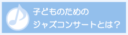 子どものためのジャズコンサートとは？